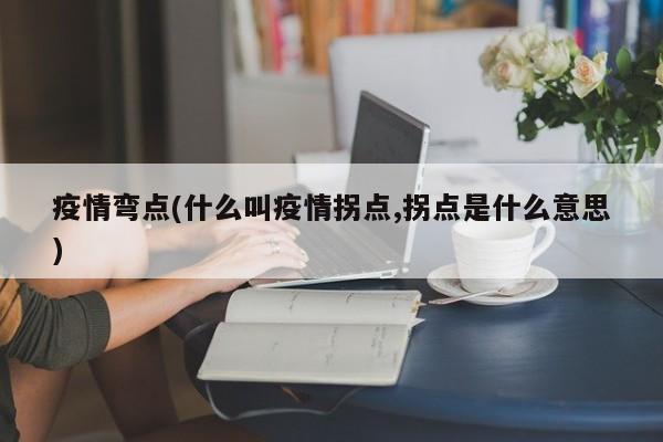 疫情弯点(什么叫疫情拐点,拐点是什么意思)