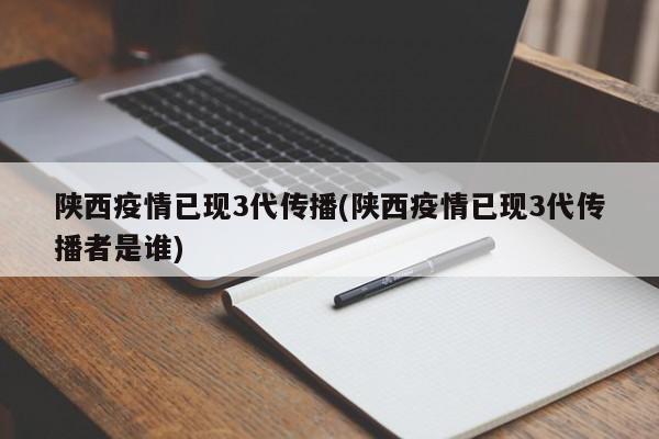 陕西疫情已现3代传播(陕西疫情已现3代传播者是谁)
