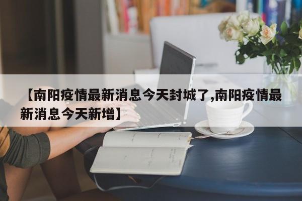 【南阳疫情最新消息今天封城了,南阳疫情最新消息今天新增】
