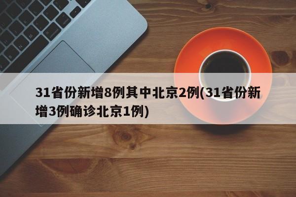 31省份新增8例其中北京2例(31省份新增3例确诊北京1例)