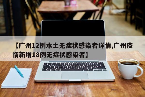 【广州12例本土无症状感染者详情,广州疫情新增18例无症状感染者】