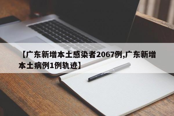 【广东新增本土感染者2067例,广东新增本土病例1例轨迹】