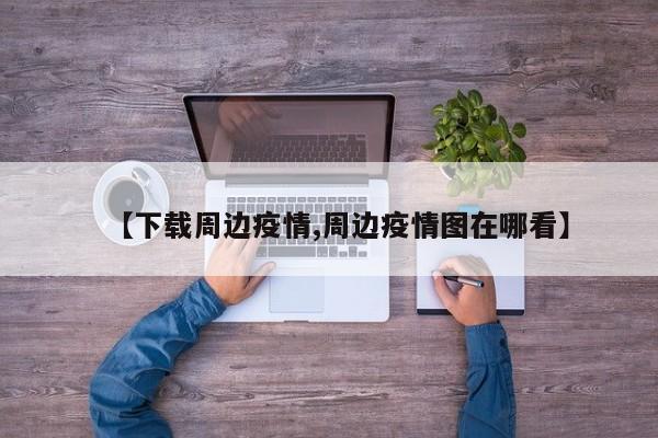 【下载周边疫情,周边疫情图在哪看】