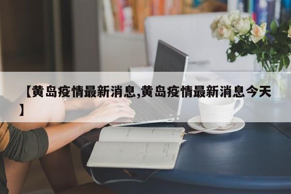 【黄岛疫情最新消息,黄岛疫情最新消息今天】