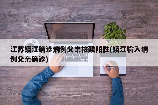 江苏镇江确诊病例父亲核酸阳性(镇江输入病例父亲确诊)