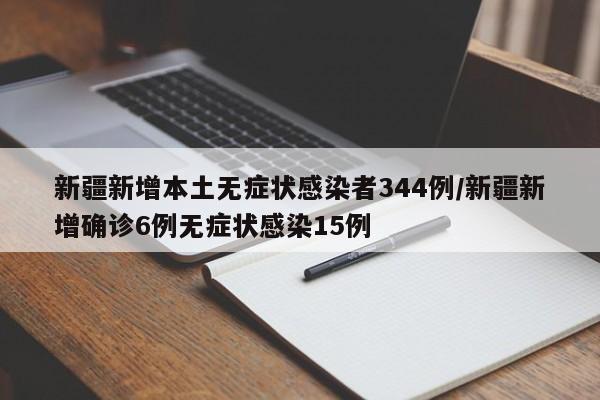 新疆新增本土无症状感染者344例/新疆新增确诊6例无症状感染15例