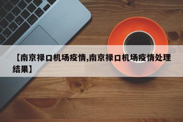 【南京禄口机场疫情,南京禄口机场疫情处理结果】