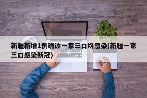 新疆新增1例确诊一家三口均感染(新疆一家三口感染新冠)