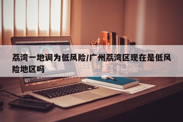 荔湾一地调为低风险/广州荔湾区现在是低风险地区吗
