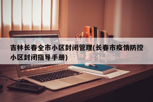 吉林长春全市小区封闭管理(长春市疫情防控小区封闭指导手册)