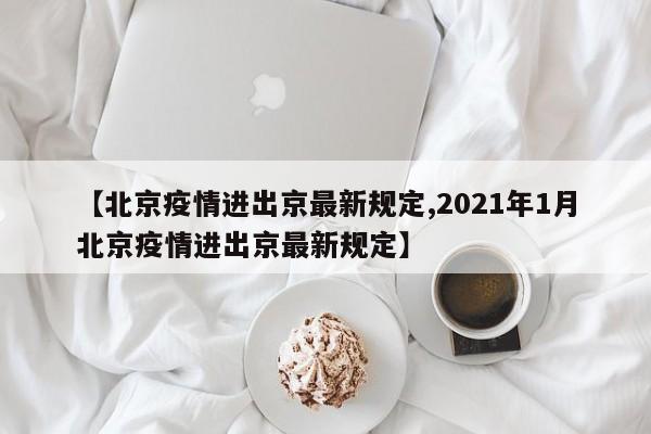 【北京疫情进出京最新规定,2021年1月北京疫情进出京最新规定】
