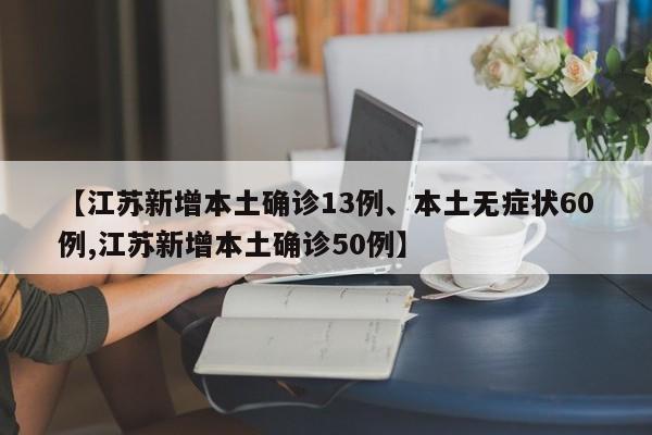 【江苏新增本土确诊13例、本土无症状60例,江苏新增本土确诊50例】