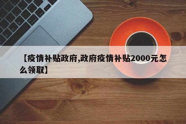 【疫情补贴政府,政府疫情补贴2000元怎么领取】