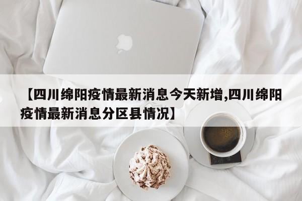 【四川绵阳疫情最新消息今天新增,四川绵阳疫情最新消息分区县情况】