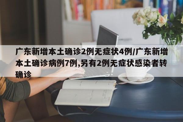 广东新增本土确诊2例无症状4例/广东新增本土确诊病例7例,另有2例无症状感染者转确诊