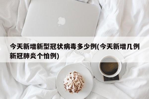 今天新增新型冠状病毒多少例(今天新增几例新冠肺炎个怕例)