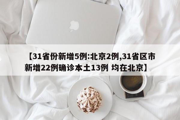 【31省份新增5例:北京2例,31省区市新增22例确诊本土13例 均在北京】