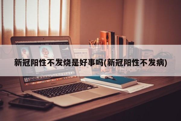 新冠阳性不发烧是好事吗(新冠阳性不发病)