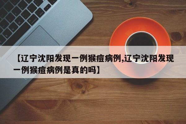 【辽宁沈阳发现一例猴痘病例,辽宁沈阳发现一例猴痘病例是真的吗】