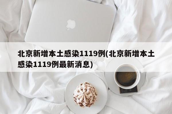 北京新增本土感染1119例(北京新增本土感染1119例最新消息)