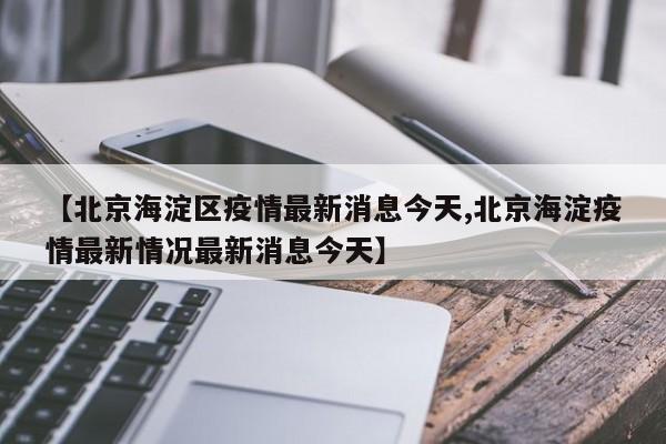 【北京海淀区疫情最新消息今天,北京海淀疫情最新情况最新消息今天】