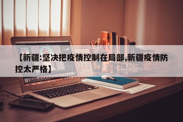 【新疆:坚决把疫情控制在局部,新疆疫情防控太严格】