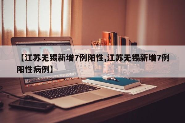 【江苏无锡新增7例阳性,江苏无锡新增7例阳性病例】