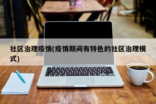 社区治理疫情(疫情期间有特色的社区治理模式)