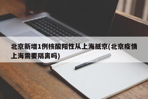 北京新增1例核酸阳性从上海抵京(北京疫情上海需要隔离吗)