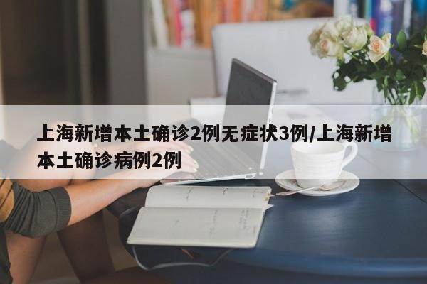 上海新增本土确诊2例无症状3例/上海新增本土确诊病例2例