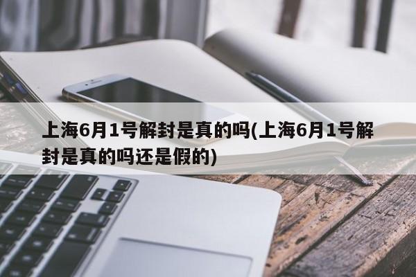 上海6月1号解封是真的吗(上海6月1号解封是真的吗还是假的)