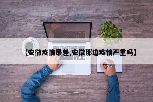 【安徽疫情最差,安徽那边疫情严重吗】