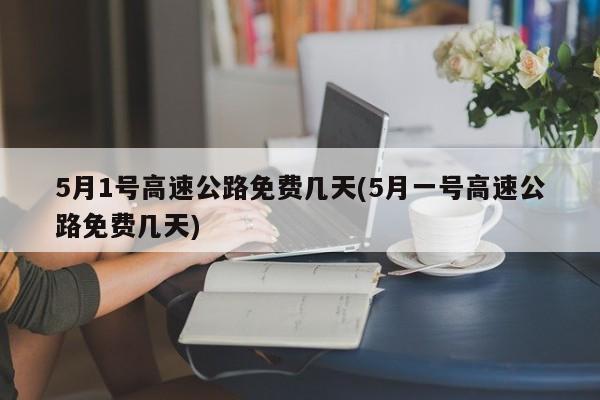 5月1号高速公路免费几天(5月一号高速公路免费几天)