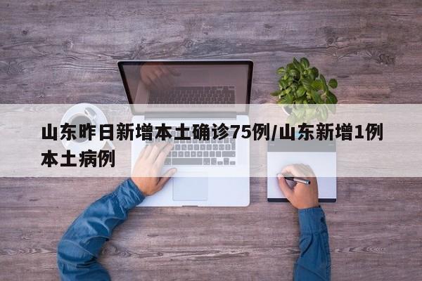 山东昨日新增本土确诊75例/山东新增1例本土病例