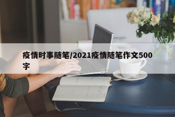 疫情时事随笔/2021疫情随笔作文500字