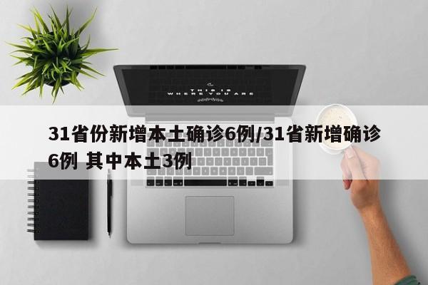 31省份新增本土确诊6例/31省新增确诊6例 其中本土3例