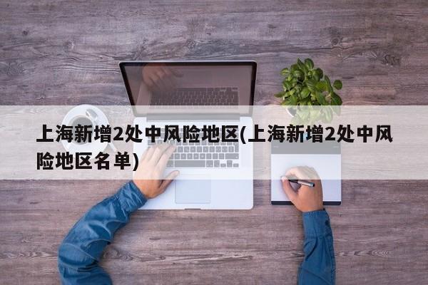 上海新增2处中风险地区(上海新增2处中风险地区名单)