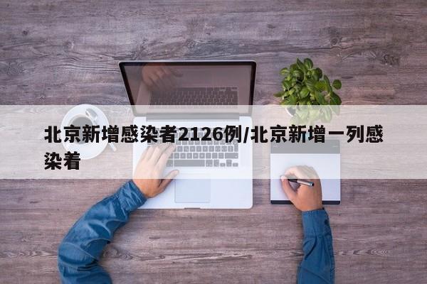 北京新增感染者2126例/北京新增一列感染着