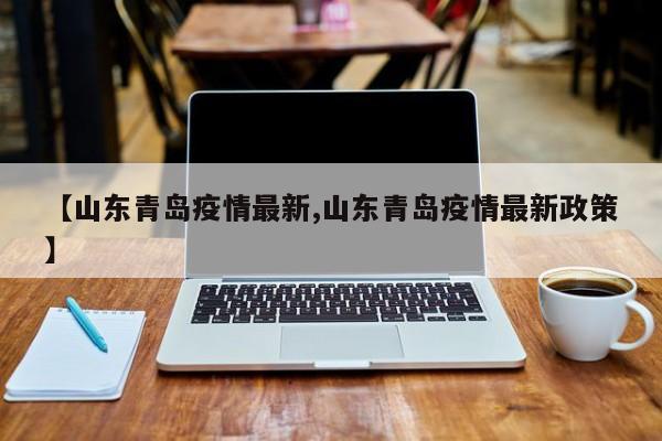 【山东青岛疫情最新,山东青岛疫情最新政策】