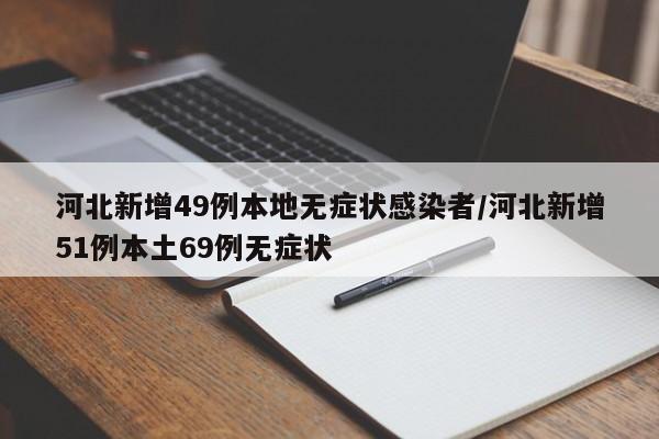河北新增49例本地无症状感染者/河北新增51例本土69例无症状
