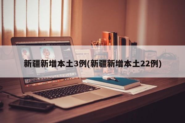 新疆新增本土3例(新疆新增本土22例)