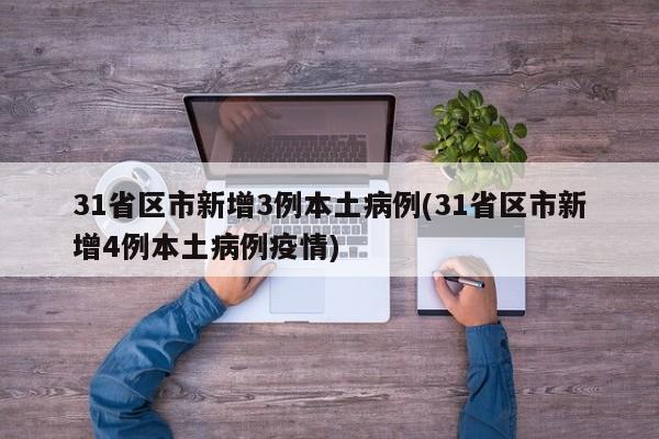 31省区市新增3例本土病例(31省区市新增4例本土病例疫情)