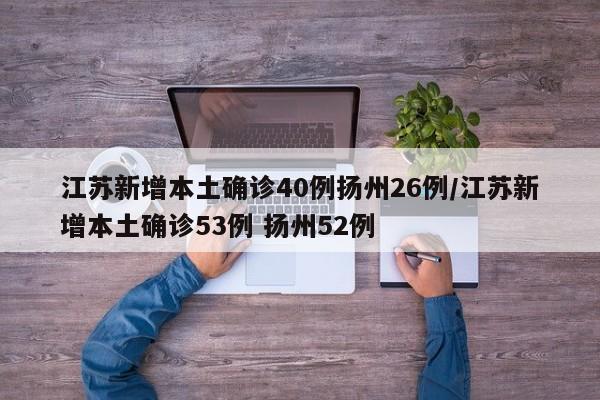 江苏新增本土确诊40例扬州26例/江苏新增本土确诊53例 扬州52例