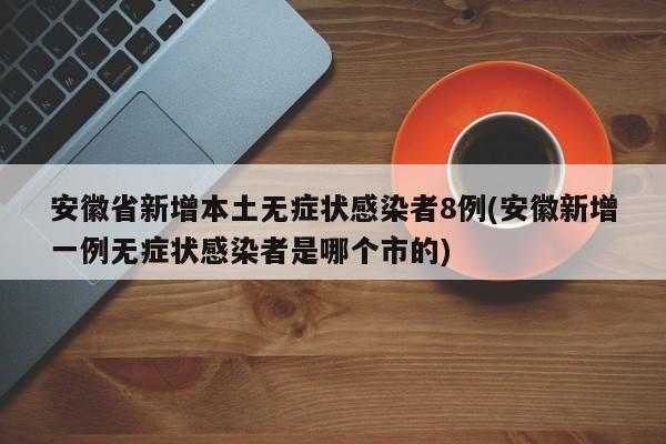 安徽省新增本土无症状感染者8例(安徽新增一例无症状感染者是哪个市的)