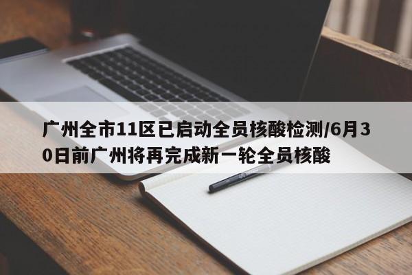 广州全市11区已启动全员核酸检测/6月30日前广州将再完成新一轮全员核酸