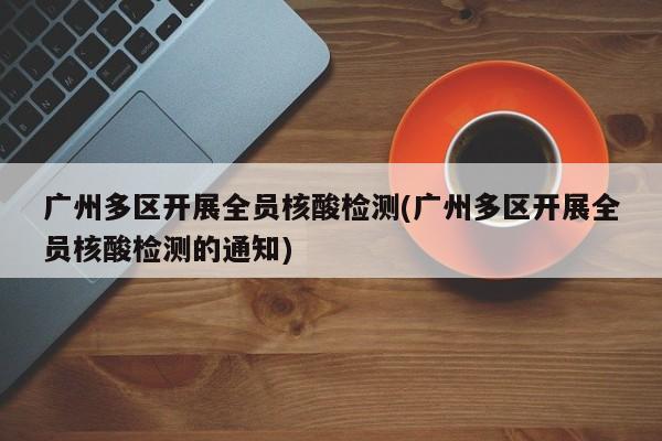 广州多区开展全员核酸检测(广州多区开展全员核酸检测的通知)