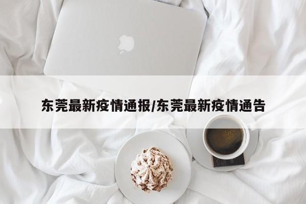 东莞最新疫情通报/东莞最新疫情通告