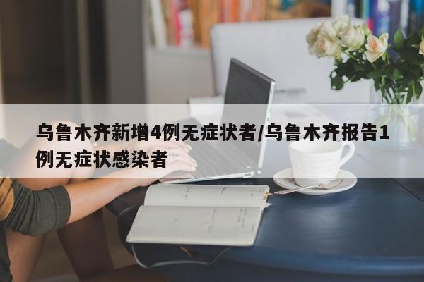 乌鲁木齐新增4例无症状者/乌鲁木齐报告1例无症状感染者