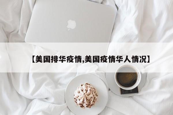 【美国排华疫情,美国疫情华人情况】