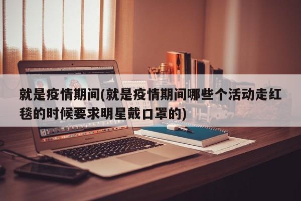 就是疫情期间(就是疫情期间哪些个活动走红毯的时候要求明星戴口罩的)